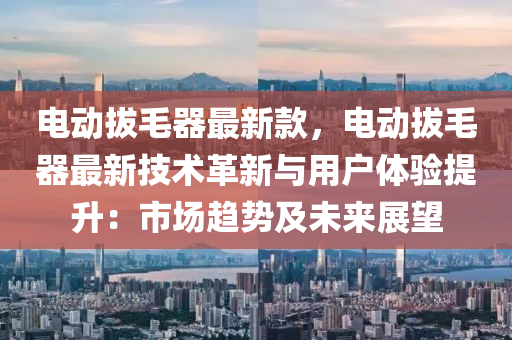 電液壓動力機(jī)械,元件制造動拔毛器最新款，電動拔毛器最新技術(shù)革新與用戶體驗(yàn)提升：市場趨勢及未來展望