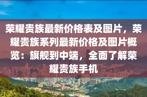 榮耀貴族最新價格表及圖片，榮耀貴族系列最新價格及圖片概覽：旗艦到中端，全面了解榮耀貴族手機