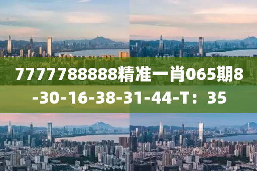 7777788888精準(zhǔn)一肖065期8-30-16-38-31-44-T：35