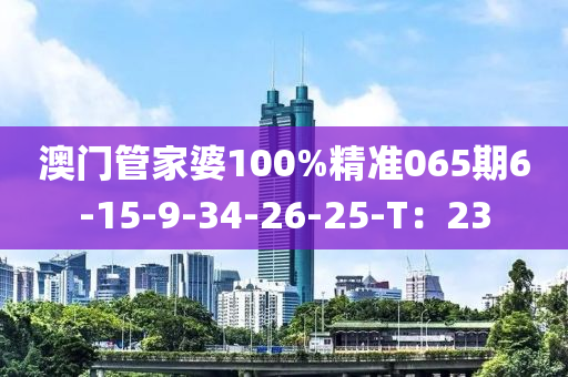 澳門管家婆100%精準(zhǔn)065期6-15-9-34-26-25-T：23