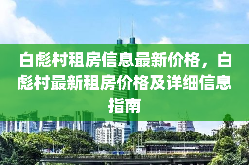 白彪村租房信息最新價格，白彪村最新租房價格及詳細(xì)信息指南液壓動力機械,元件制造