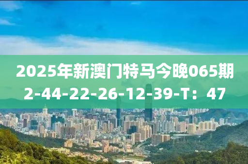 2025年新澳門特馬今晚065期2-44-22-液壓動力機(jī)械,元件制造26-12-39-T：47