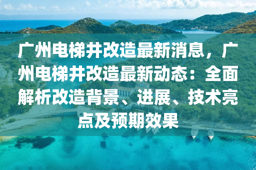 廣州電梯井改造最新消息，廣州電梯井改造最新動態(tài)：全面解析改造背景、進(jìn)展、技術(shù)亮點及預(yù)期效果液壓動力機(jī)械,元件制造