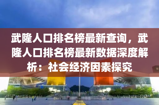 武隆人口排名榜最新查詢，武隆人口排名榜最新數(shù)據(jù)深度解析：社會(huì)經(jīng)濟(jì)因素探究液壓動(dòng)力機(jī)械,元件制造