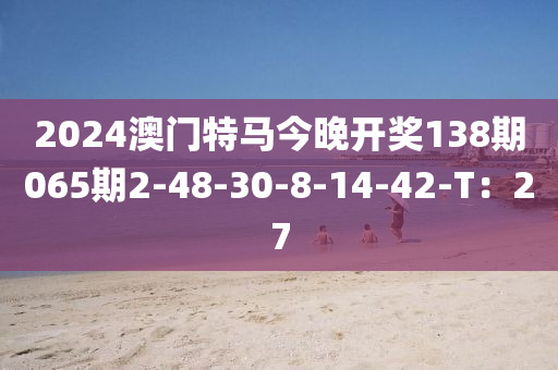 2024澳門特馬今晚開獎138期065期2-48-30-8-14-42-液壓動力機械,元件制造T：27