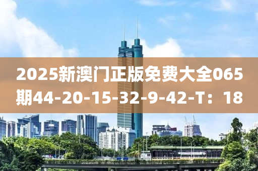 2025新澳門正版免液壓動力機械,元件制造費大全065期44-20-15-32-9-42-T：18