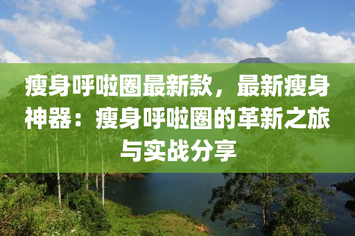 瘦身呼啦圈最新款，最新瘦身神器：瘦身呼啦圈的革新之旅與實戰(zhàn)分享液壓動力機械,元件制造