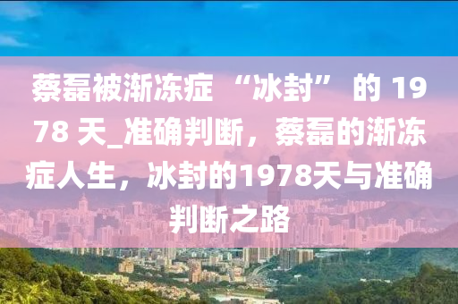 蔡磊被漸凍癥 “冰封” 的 1978 天_準(zhǔn)確判斷，蔡磊的漸凍癥人生，冰封的1978天與準(zhǔn)確判斷之路