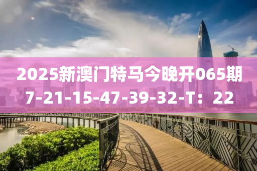 2025新澳門液壓動力機械,元件制造特馬今晚開065期7-21-15-47-39-32-T：22