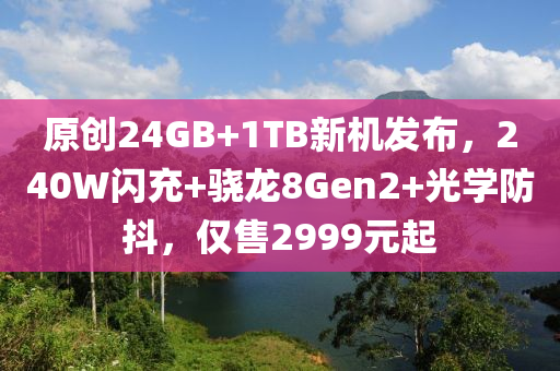 原創(chuàng)24GB+1TB新機發(fā)布，240W閃充+驍龍8Gen2+光學(xué)防抖，僅售2999元起液壓動力機械,元件制造