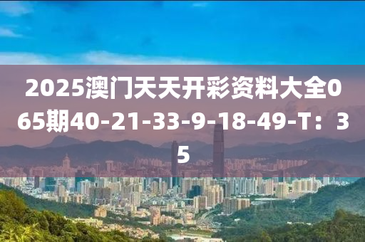 2025澳門天天開彩資料大全065期40-21-33-9-18-49-T：35