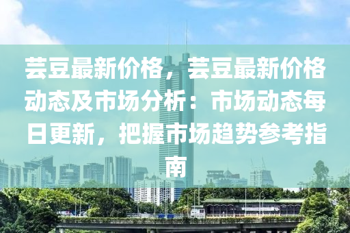 蕓豆最新價格，蕓豆最新價格動態(tài)及市場分析：市場動態(tài)每日更新，把握市場趨勢參考指南