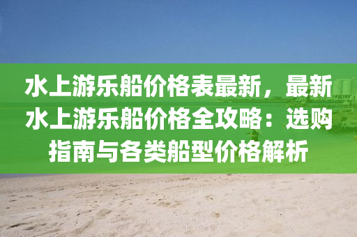 水上游樂船價格表最新，最新水上游樂船價格全攻略：選購指南與各類船型價格解析液壓動力機械,元件制造