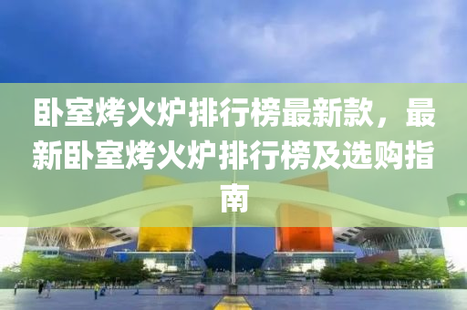 臥室烤火爐排行榜最新款，最新臥室烤火爐排行榜及選購指南液壓動力機械,元件制造