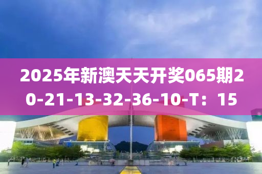 2025年新澳天天開獎(jiǎng)065期20-21-13-32-36-10-T：15