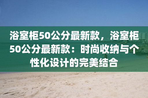 浴室柜50公分最新款，浴室柜50公分最新款：時(shí)尚收納與個(gè)性化設(shè)計(jì)的完美結(jié)合液壓動(dòng)力機(jī)械,元件制造