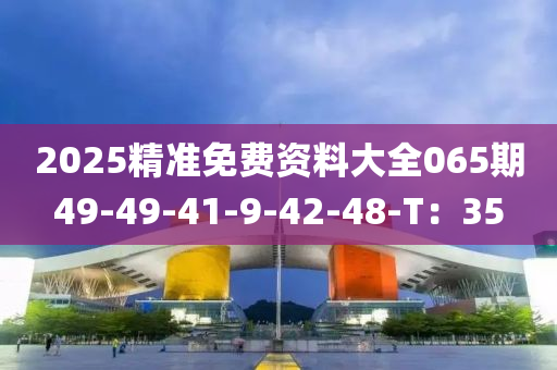 2025精準(zhǔn)免費(fèi)資料大全065期49-49-41-9-42-48-T：35