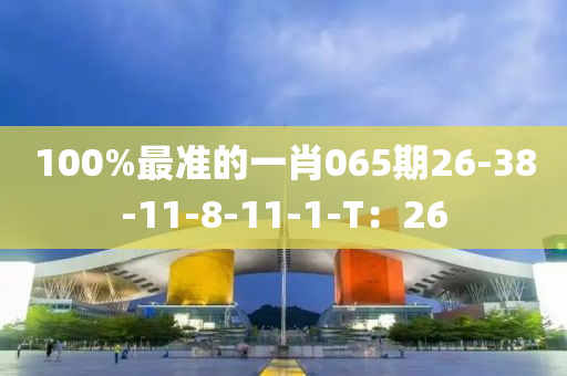 100%最準(zhǔn)的一肖065期26-38-11-8-11-1-T：26