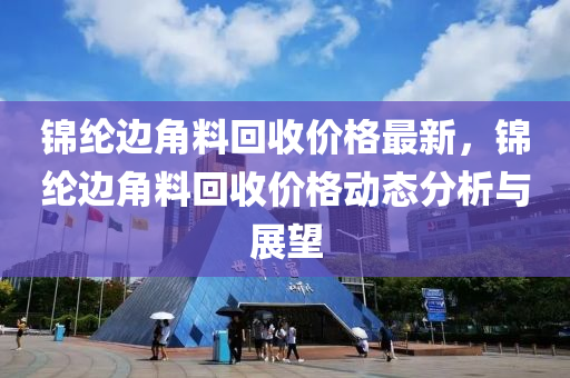 錦綸邊角料回收價(jià)格最新，錦綸邊角料回收價(jià)格動(dòng)態(tài)分析與展望液壓動(dòng)力機(jī)械,元件制造