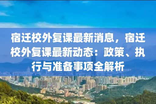 宿遷校外復課最新消息，宿遷校外復課最新動態(tài)：政策、執(zhí)行與準備事項全解析液壓動力機械,元件制造