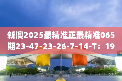 新澳2025最精準(zhǔn)正最精準(zhǔn)065期23-47-23-26-7-14-T：19