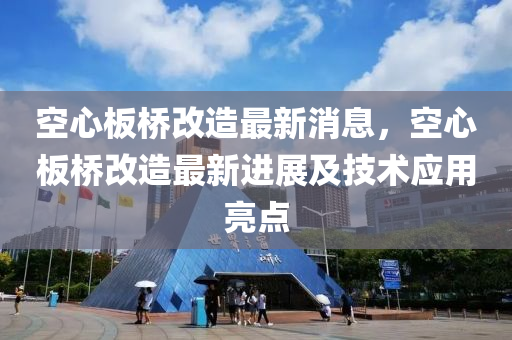 空心板橋改造最新消息，空心板橋改造最新進展及技術應用亮點