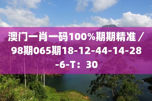 澳門(mén)一肖一碼100%期期精準(zhǔn)／98期065期18-12-44-14-28-液壓動(dòng)力機(jī)械,元件制造6-T：30