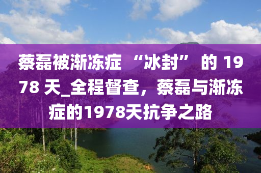 蔡磊被漸凍癥 “冰封” 的 1978 天_全程督查，蔡磊與漸凍癥的1978天抗?fàn)幹芬簤簞恿C(jī)械,元件制造