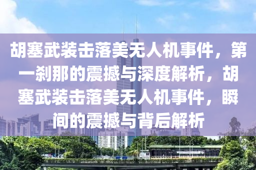 胡塞武裝擊落美無人機事件，第一剎那的震撼與深度解析，胡塞武裝擊落美無人機事件，瞬間的震撼與背后解析液壓動力機械,元件制造