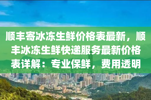 順豐寄冰凍生鮮價格表最新，順豐冰凍生鮮快遞服務(wù)最新價格表詳解：專業(yè)保鮮，費用透明