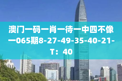 澳門一碼一肖一待一中四不像一065期8-27-4液壓動力機械,元件制造9-35-40-21-T：40