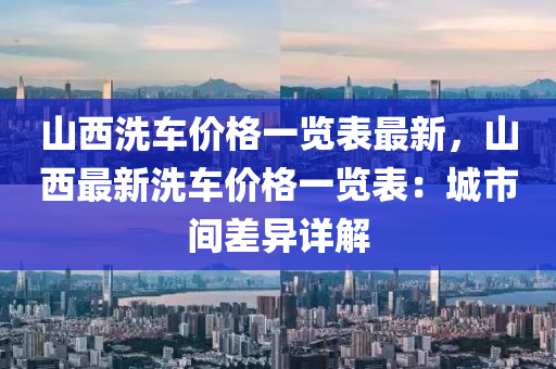 山西洗車價格一覽表最新，山西最新洗車價格一覽表：城市間差異詳解液壓動力機械,元件制造