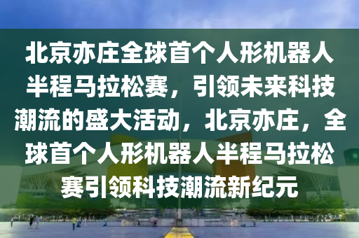 北京亦莊全球首個人形機器人半程馬拉松賽，引領(lǐng)未來科技潮流的盛大活動，北京亦莊，全球首個人形機器人半程馬拉松賽引領(lǐng)科技潮流新紀(jì)元液壓動力機械,元件制造