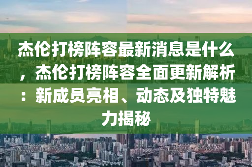 杰倫打榜陣容最新消息是什么，杰倫打榜陣容全面更新解析：新成員亮相、動態(tài)及獨特魅力揭秘液壓動力機械,元件制造