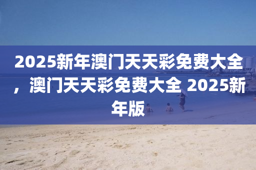 2025新年澳門天天彩免費大全，澳門天天彩免費大全 2025新年版液壓動力機械,元件制造