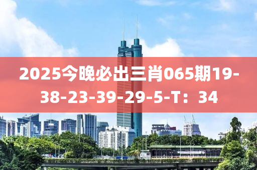 2025今晚必出三肖065期19-38-23-39-29-5-T：34