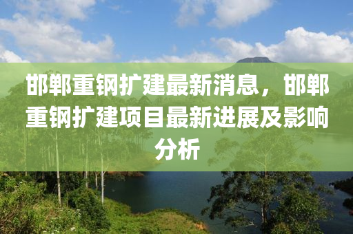 邯鄲重鋼擴建最新消息，邯鄲重鋼擴建項目最新進展及影響分析液壓動力機械,元件制造