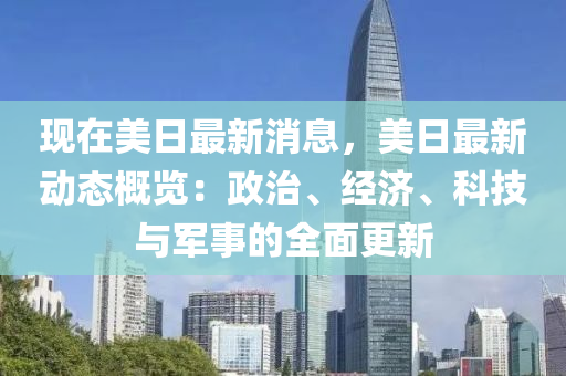 現(xiàn)在美日最新消息，美日最新動態(tài)概覽：政治、經(jīng)濟、科技與軍事的全面更新液壓動力機械,元件制造