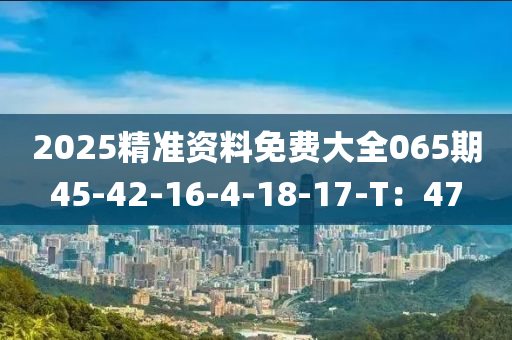 2025精準(zhǔn)資料免費(fèi)大全065期45-42-16-4-18-17-T：47