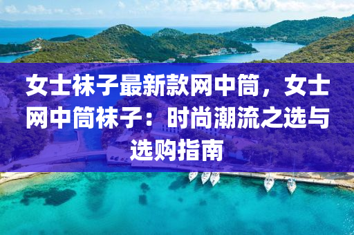 女士襪子最新款網(wǎng)中筒，女士網(wǎng)中筒襪子：時(shí)尚潮流之選與選購指南液壓動(dòng)力機(jī)械,元件制造