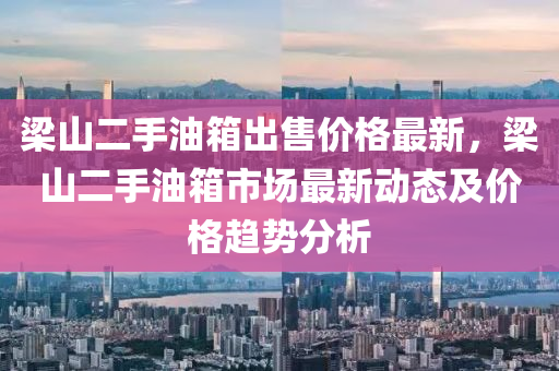 梁山二手油箱出售價格最新，梁山二手油箱市場最新動態(tài)及價格趨勢分析液壓動力機械,元件制造