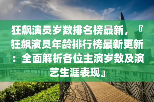 狂飆演員歲數(shù)排名榜最新，『狂飆演員年齡排行榜最新更新：全面解析各位主演歲數(shù)及演藝生涯表現(xiàn)』液壓動力機(jī)械,元件制造