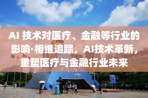 AI 技術對醫(yī)療、金融等行業(yè)的影響·相繼追蹤，AI技術革新，重塑醫(yī)療與金融行業(yè)未來液壓動力機械,元件制造