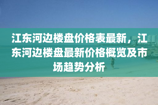 江東河邊樓盤價格表最新，江東河邊樓盤最新液壓動力機械,元件制造價格概覽及市場趨勢分析