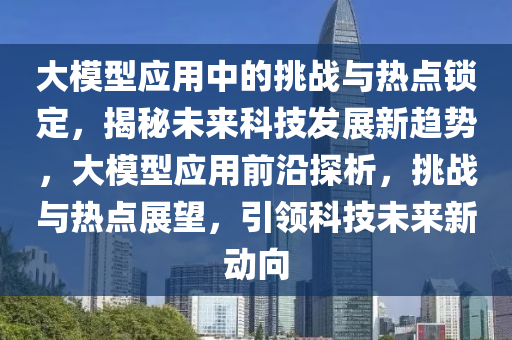 大模型應用中的挑戰(zhàn)與熱點鎖定，揭秘未來科技發(fā)展新趨勢，大模型應用前沿探析，挑戰(zhàn)與熱點展望，引領科技未來新動向