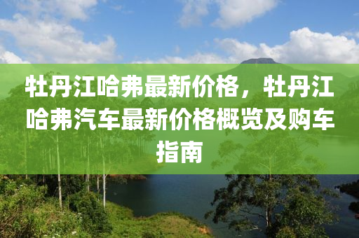 牡丹江哈弗最新價格，牡丹江哈弗汽車最新價格概覽及購車指南液壓動力機械,元件制造