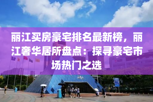 麗江買房豪宅排名最新榜，麗江奢華居所盤點：探尋豪宅市場熱門之選液壓動力機械,元件制造