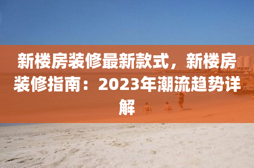 新樓房裝修最新款式，新樓房裝修指南：2023年潮流趨勢(shì)詳解液壓動(dòng)力機(jī)械,元件制造