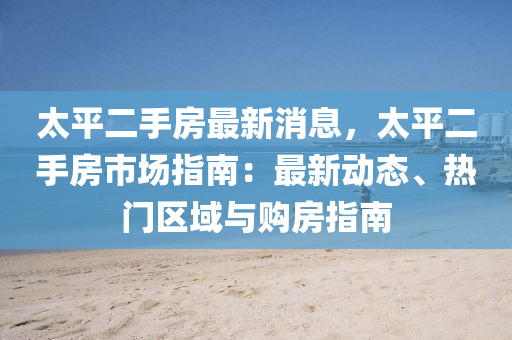 太平二手房最新消息，太平二手房市場指南：最新動態(tài)、熱門區(qū)域與購房指南液壓動力機(jī)械,元件制造