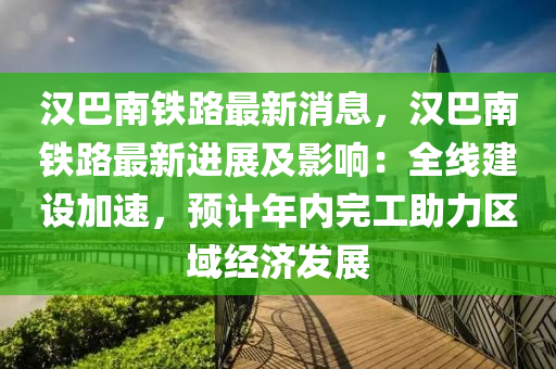 漢巴南鐵路最新消息，漢巴南鐵路最新進展及影液壓動力機械,元件制造響：全線建設(shè)加速，預(yù)計年內(nèi)完工助力區(qū)域經(jīng)濟發(fā)展